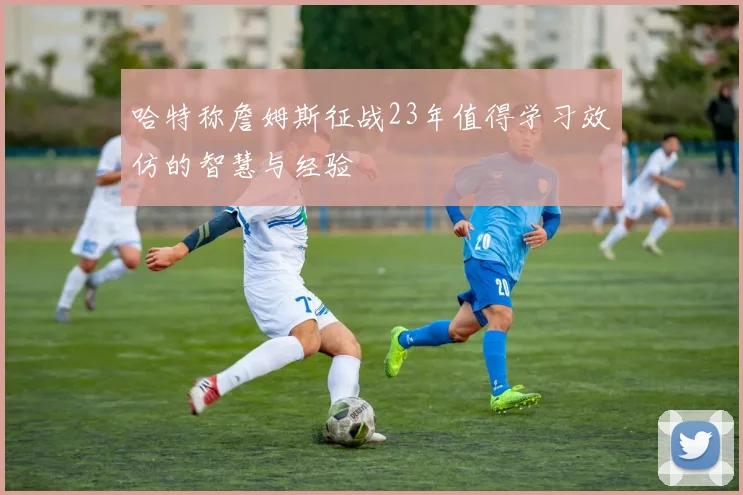 哈特称詹姆斯征战23年值得学习效仿的智慧与经验