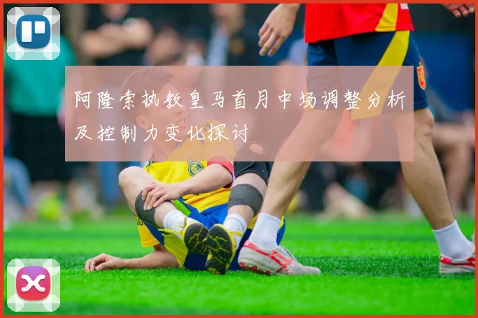 阿隆索执教皇马首月中场调整分析及控制力变化探讨