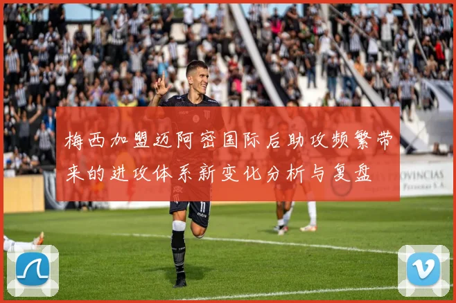 梅西加盟迈阿密国际后助攻频繁带来的进攻体系新变化分析与复盘