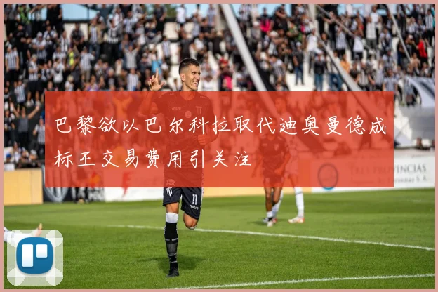 巴黎欲以巴尔科拉取代迪奥曼德成标王交易费用引关注