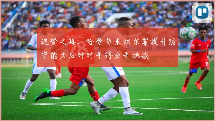 追梦之路：哈登与米切尔需提升防守能力应对对手得分手挑战
