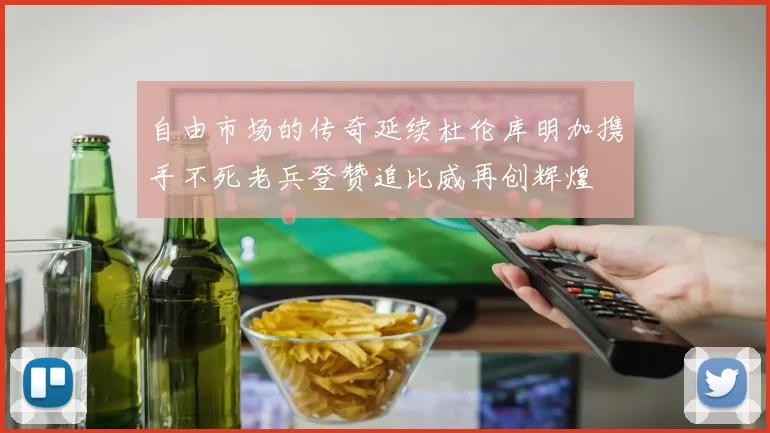 自由市场的传奇延续杜伦库明加携手不死老兵登赞追比威再创辉煌