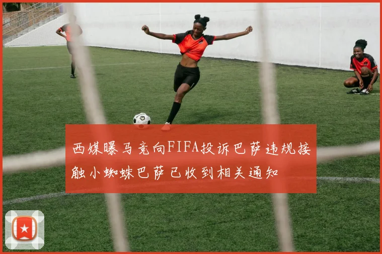 西媒曝马竞向FIFA投诉巴萨违规接触小蜘蛛巴萨已收到相关通知