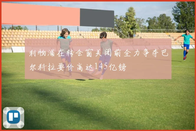 利物浦在转会窗关闭前全力争夺巴尔科拉要价高达145亿镑
