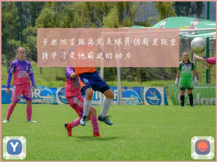 卡尔坦言距离完美球员仍有差距坚持学习是他前进的动力